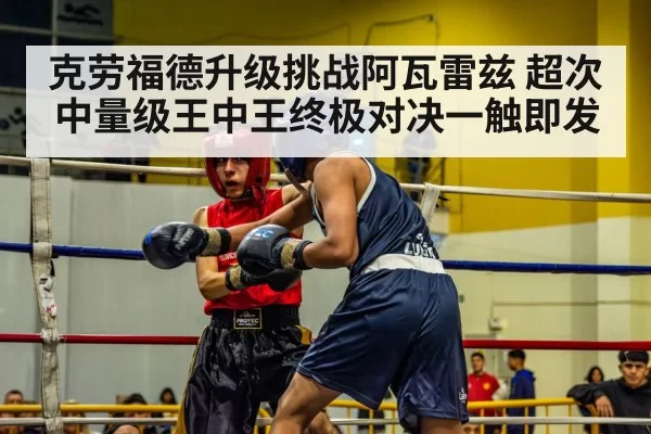 克劳福德升级挑战阿瓦雷兹 超次中量级王中王终极对决一触即发