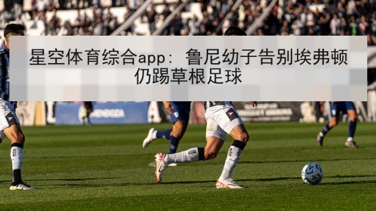 星空体育综合app: 鲁尼幼子告别埃弗顿仍踢草根足球 星空体育综合app: 鲁尼幼子告别埃弗顿仍踢草根足球
